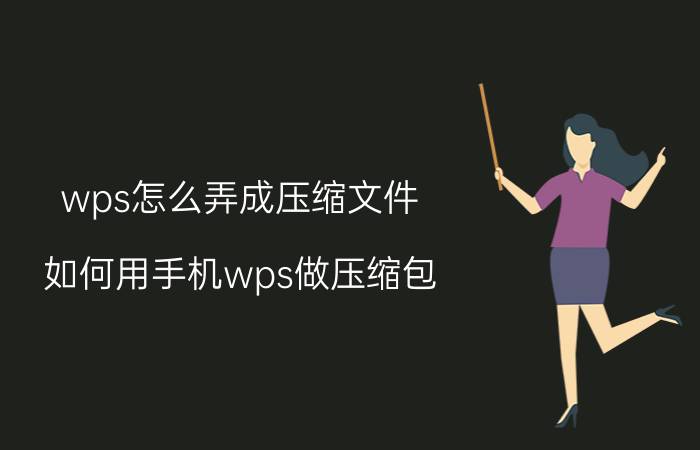 wps怎么弄成压缩文件 如何用手机wps做压缩包？